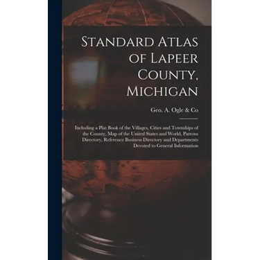 Standard Atlas of Lapeer County, Michigan: Including a Plat Book of the Villages, Cities and Townships of the County, Map of the United States and Wor