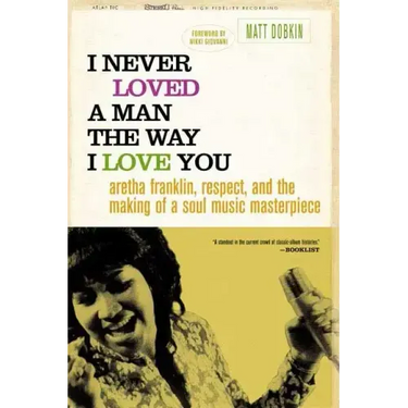 I Never Loved a Man the Way I Love You: Aretha Franklin, Respect, and the Making of a Soul Music Masterpiece