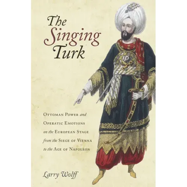 The Singing Turk: Ottoman Power and Operatic Emotions on the European Stage from the Siege of Vienna to the Age of Napoleon