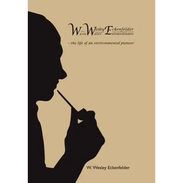 Wwe: W. Wesley Eckenfelder-Waste Water Extraordinaire: -The Life of an Environmental Pioneer