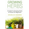 Growing Herbs at Home: A Guide to Growing Herbs at Home for Beginners