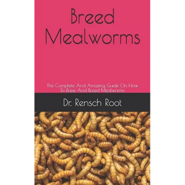 Breed Mealworms: The Complete And Amazing Guide On How To Raise And Breed Mealworms