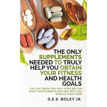 The Only Supplements You Need to Truly Help Achieve Your Fitness and Health Goals: The Last Book You Will Ever Need On What Supplements Are and Why Yo