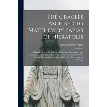 The Oracles Ascribed to Matthew by Papias of Hierapolis: a Contribution to the Criticism of the New Testament: With Appendices on the Authorship of th