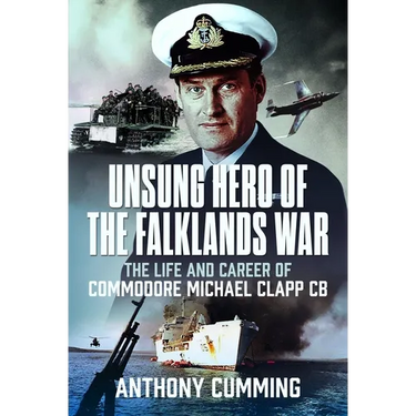 Unsung Hero of the Falklands War: The Life and Career of Commodore Michael Clapp CB