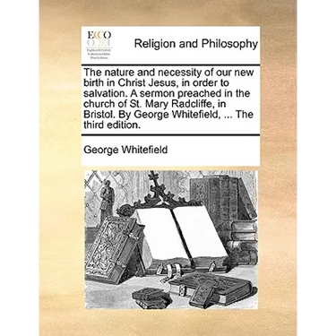 The Nature and Necessity of Our New Birth in Christ Jesus, in Order to Salvation. a Sermon Preached in the Church of St. Mary Radcliffe, in Bristol. b