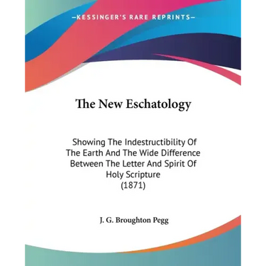 The New Eschatology: Showing The Indestructibility Of The Earth And The Wide Difference Between The Letter And Spirit Of Holy Scripture (1871)