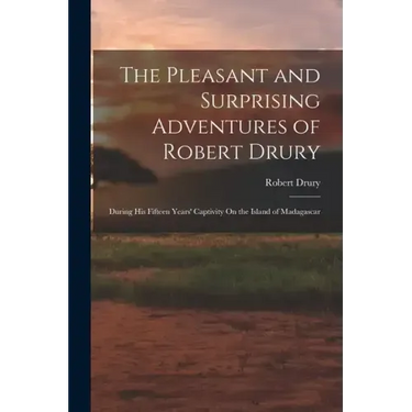 The Pleasant and Surprising Adventures of Robert Drury: During His Fifteen Years' Captivity On the Island of Madagascar