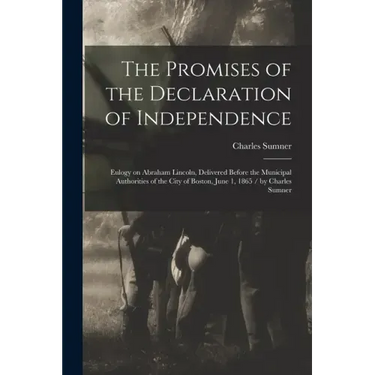 The Promises of the Declaration of Independence: Eulogy on Abraham Lincoln, Delivered Before the Municipal Authorities of the City of Boston, June 1,