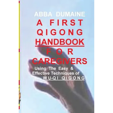 A First Qigong Handbook For Caregivers: Using The Easy & Effective Techniques Of Wu-Qi Qigong