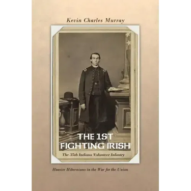 The 1st Fighting Irish: The 35th Indiana Volunteer Infantry: Hoosier Hibernians in the War for the Union