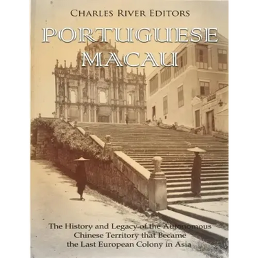 Portuguese Macau: The History and Legacy of the Autonomous Chinese Territory that Became the Last European Colony in Asia