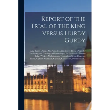 Report of the Trial of the King Versus Hurdy Gurdy: Alias Barrel Organ, Alias Grinder, Alias the Seditious Organ for Publishing and Causing and Procur