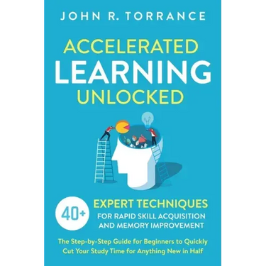 Accelerated Learning Unlocked: 40+ Expert Techniques for Rapid Skill Acquisition and Memory Improvement. The Step-by-Step Guide for Beginners to Quic