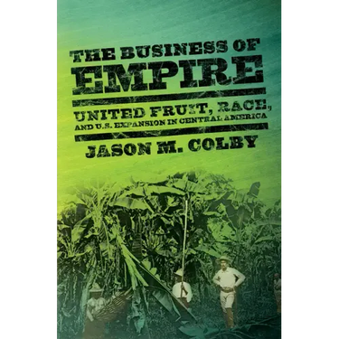 The Business of Empire: United Fruit, Race, and U.S. Expansion in Central America