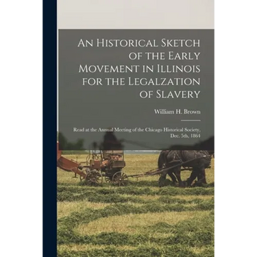 An Historical Sketch of the Early Movement in Illinois for the Legalzation of Slavery: Read at the Annual Meeting of the Chicago Historical Society, D