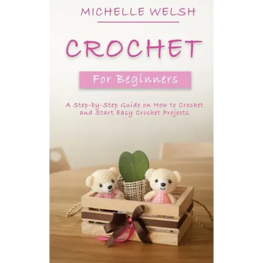 Crochet for Beginners: A Step-by-Step Guide on How to Crochet and Start Easy Crochet Projects