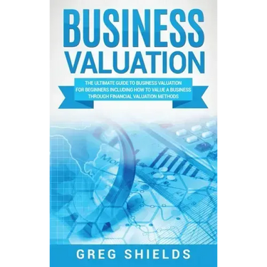 Business Valuation: The Ultimate Guide to Business Valuation for Beginners, Including How to Value a Business Through Financial Valuation Methods