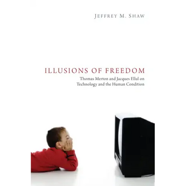 Illusions of Freedom: Thomas Merton and Jacques Ellul on Technology and the Human Condition