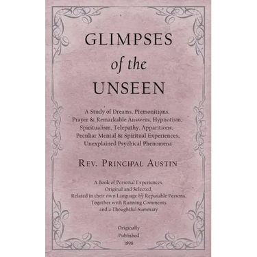 Glimpses of the Unseen - A Study of Dreams, Premonitions, Prayer and Remarkable Answers, Hypnotism, Spiritualism, Telepathy, Apparitions, Peculiar Men