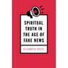 Spiritual Truth in the Age of Fake News