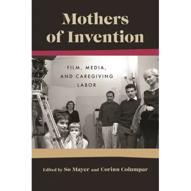 Mothers of Invention: Film, Media, and Caregiving Labor