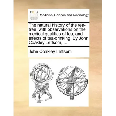 The Natural History of the Tea-Tree, with Observations on the Medical Qualities of Tea, and Effects of Tea-Drinking. by John Coakley Lettsom, ...