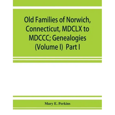 Old families of Norwich, Connecticut, MDCLX to MDCCC; Genealogies (Volume I) Part I