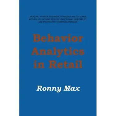 Behavior Analytics in Retail: Measure, Monitor and Predict Employee and Customer Activities to Optimize Store Operations and Profitably, and Enhance