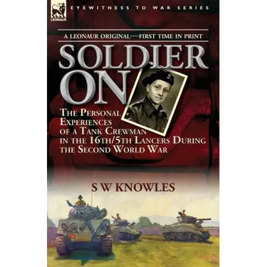 Soldier On: the Personal Experiences of a Tank Crewman in the 16th/5th Lancers During the Second World War
