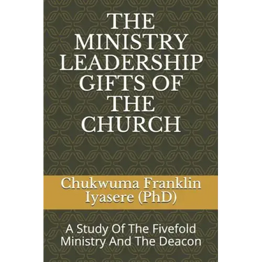 The Ministry Leadership Gifts of the Church: A Study Of The Fivefold Ministry And The Deacon