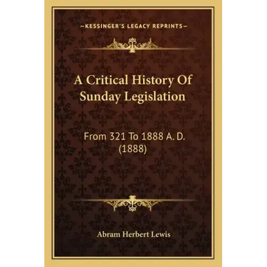 A Critical History Of Sunday Legislation: From 321 To 1888 A. D. (1888)