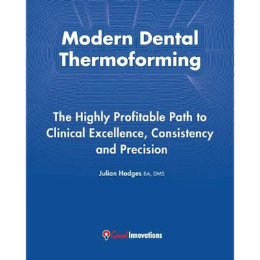 Modern Dental Thermoforming: The Highly Profitable Path to Clinical Excellence, Consistency and Precision
