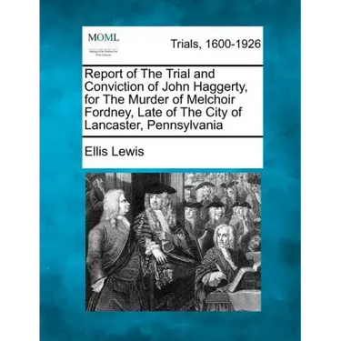 Report of the Trial and Conviction of John Haggerty, for the Murder of Melchoir Fordney, Late of the City of Lancaster, Pennsylvania