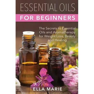 Essential Oils For Beginners: The Little Known Secrets to Essential Oils and Aromatherapy for Weight Loss, Beauty and Healing