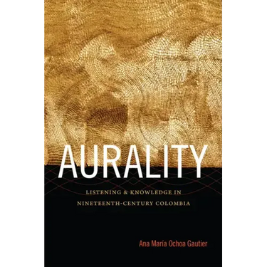 Aurality: Listening and Knowledge in Nineteenth-Century Colombia