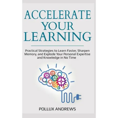 Accelerate Your Learning: Practical Strategies to Learn Faster, Sharpen Memory, and Explode Your Personal Expertise and Knowledge in No Time