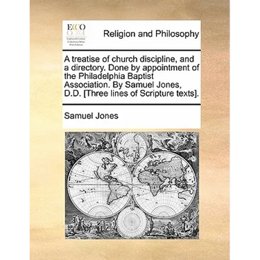 A Treatise of Church Discipline, and a Directory. Done by Appointment of the Philadelphia Baptist Association. by Samuel Jones, D.D. [Three Lines of S