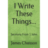 I Write These Things...: Sermons From 1 John