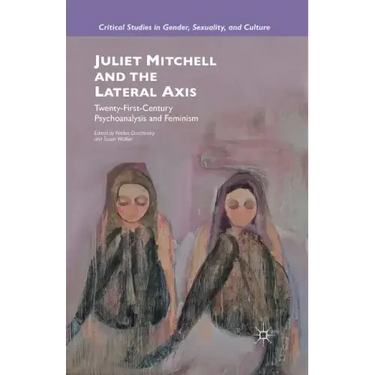 Juliet Mitchell and the Lateral Axis: Twenty-First-Century Psychoanalysis and Feminism