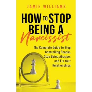 How to Stop Being a Narcissist: The Complete Guide to Stop Controlling People, Stop Being Abusive, and Fix Your Relationships