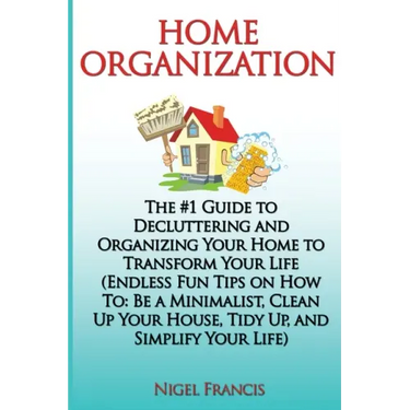 Home Organization: The #1 Guide to Decluttering and Organizing Your Home to Transform Your Life: (Endless Fun Tips On How To: Be a Minima