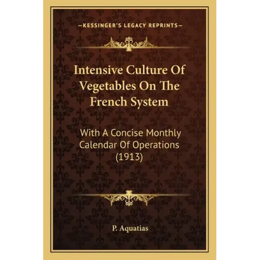 Intensive Culture Of Vegetables On The French System: With A Concise Monthly Calendar Of Operations (1913)