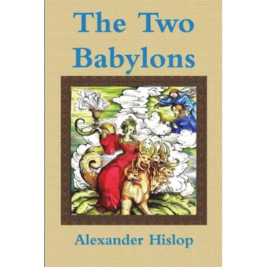 The Two Babylons Or, the Papal Worship Proved to Be the Worship of Nimrod