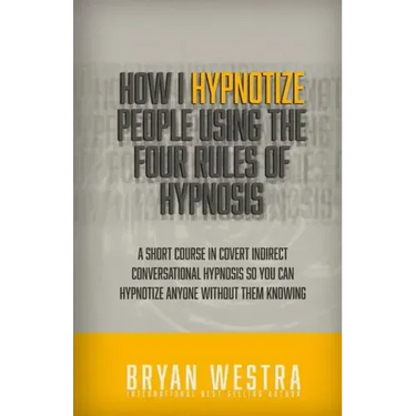 How I Hypnotize People Using The Four Rules Of Hypnosis: A Short Course In Covert Indirect Conversational Hypnosis So You Can Hypnotize Anyone Without