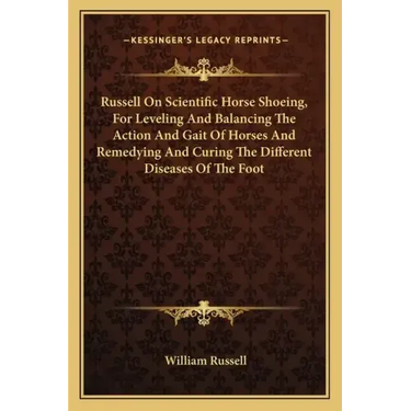 Russell on Scientific Horse Shoeing, for Leveling and Balancing the Action and Gait of Horses and Remedying and Curing the Different Diseases of the F