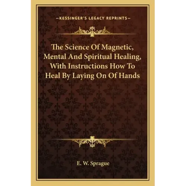 The Science of Magnetic, Mental and Spiritual Healing, with Instructions How to Heal by Laying on of Hands