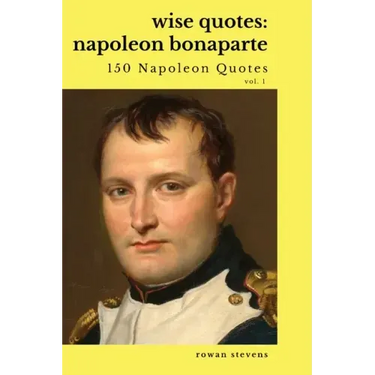 Wise Quotes: Napoleon Bonaparte (211 Napoleon Bonaparte Quotes) French Revolutionary Leader Quote Collection