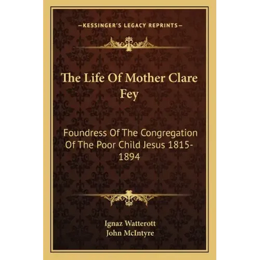 The Life of Mother Clare Fey: Foundress of the Congregation of the Poor Child Jesus 1815-1894