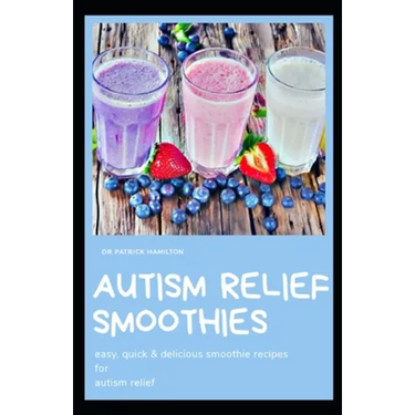 Autism Relief Smoothies: easy, quick and delicious smoothie recipes for autism relief